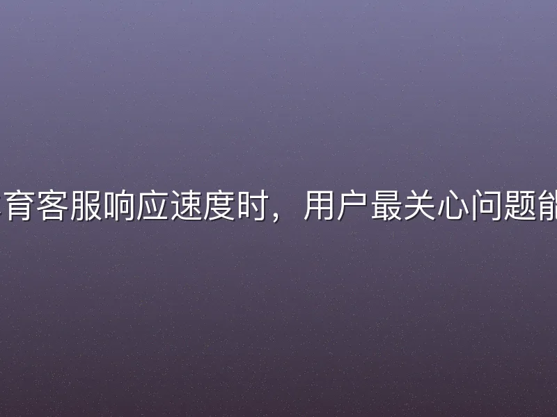 在评估mk体育客服响应速度时，用户最关心问题能否快速解决